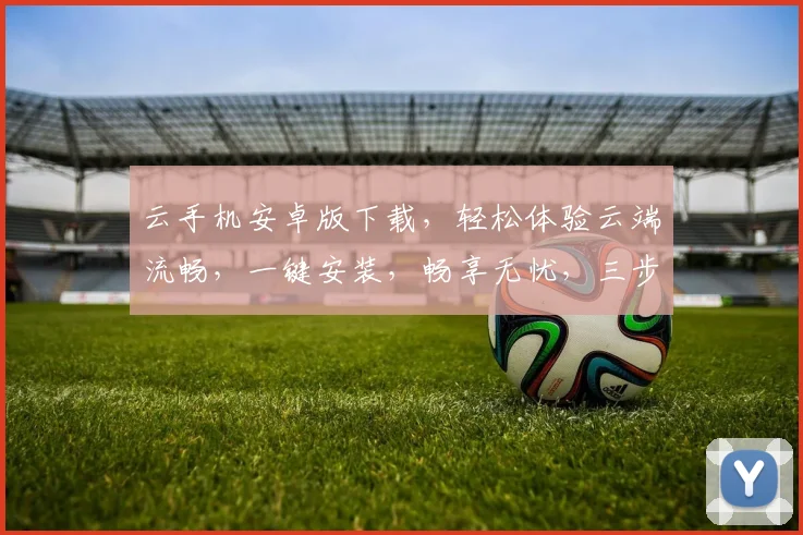 云手机安卓版下载，轻松体验云端流畅，一键安装，畅享无忧，三步搞定