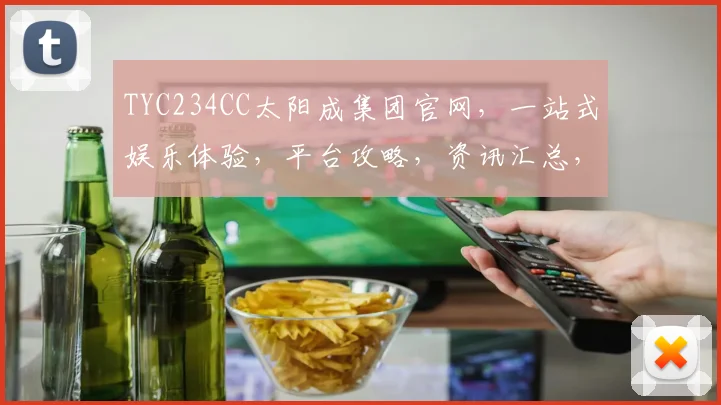 TYC234CC太阳成集团官网，一站式娱乐体验，平台攻略，资讯汇总，攻略攻略