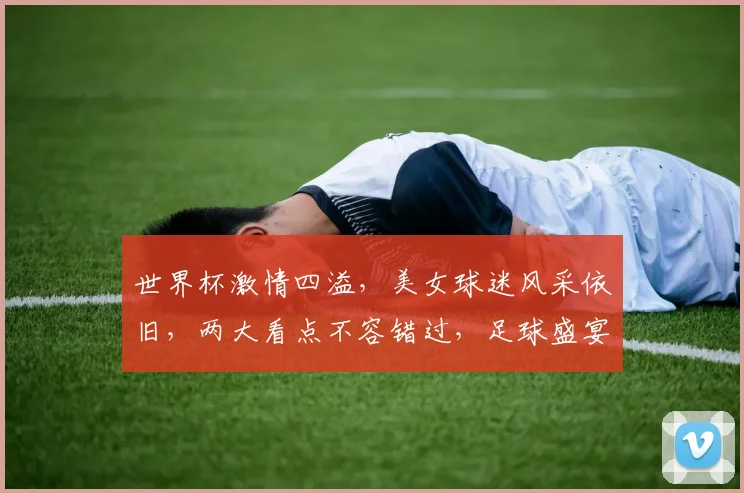 世界杯激情四溢，美女球迷风采依旧，两大看点不容错过，足球盛宴等你来