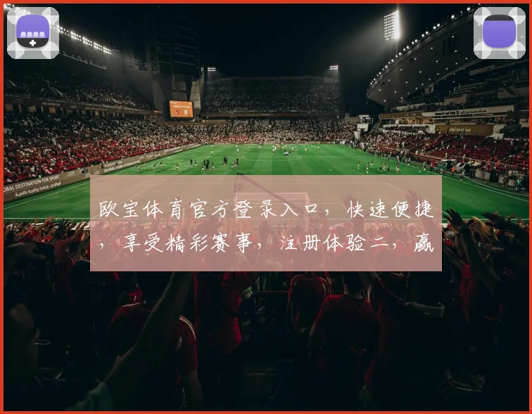 欧宝体育官方登录入口，快速便捷，享受精彩赛事，注册体验二，赢取丰厚奖励