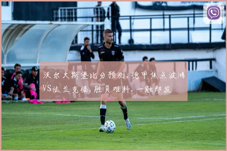 沃尔夫斯堡比分预测,德甲焦点波鸿VS法兰克福,胜负难料,一触即发