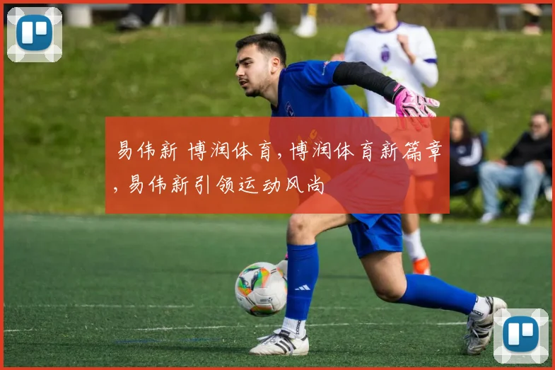 易伟新 博润体育,博润体育新篇章,易伟新引领运动风尚