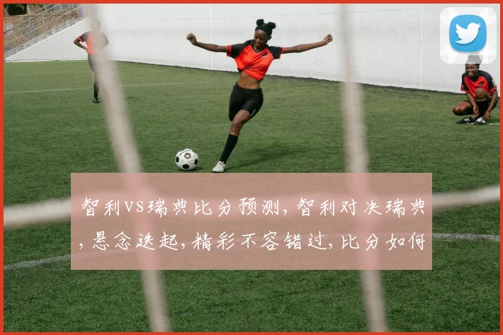 智利vs瑞典比分预测,智利对决瑞典,悬念迭起,精彩不容错过,比分如何