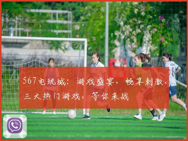 567电玩城：游戏盛宴，畅享刺激，三大热门游戏，等你来战